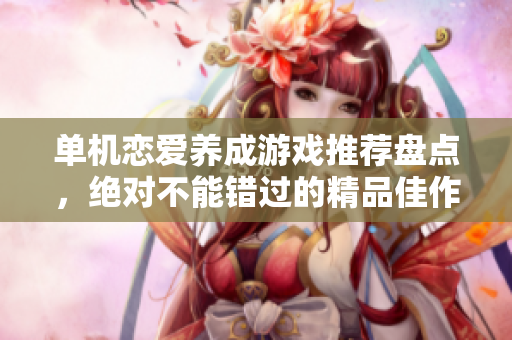 单机恋爱养成游戏推荐盘点，绝对不能错过的精品佳作