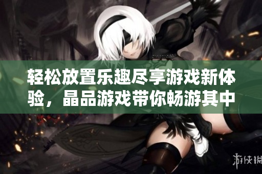 轻松放置乐趣尽享游戏新体验，晶品游戏带你畅游其中