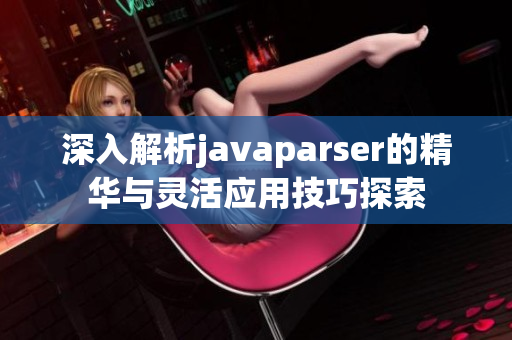 深入解析javaparser的精华与灵活应用技巧探索