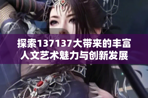 探索137137大带来的丰富人文艺术魅力与创新发展