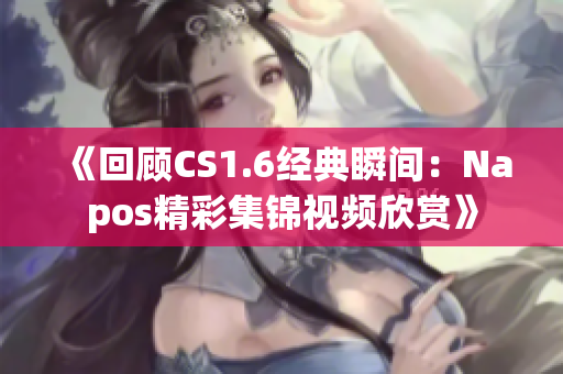 《回顾CS1.6经典瞬间：Napos精彩集锦视频欣赏》