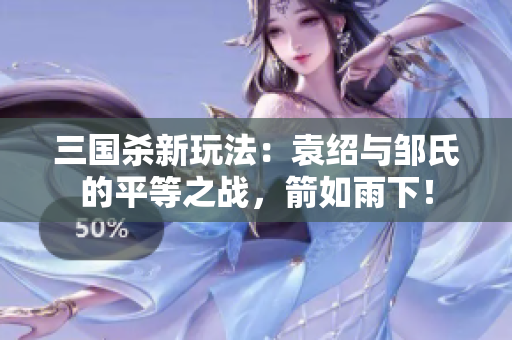 三国杀新玩法：袁绍与邹氏的平等之战，箭如雨下！