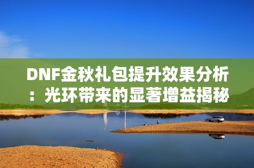 DNF金秋礼包提升效果分析：光环带来的显著增益揭秘
