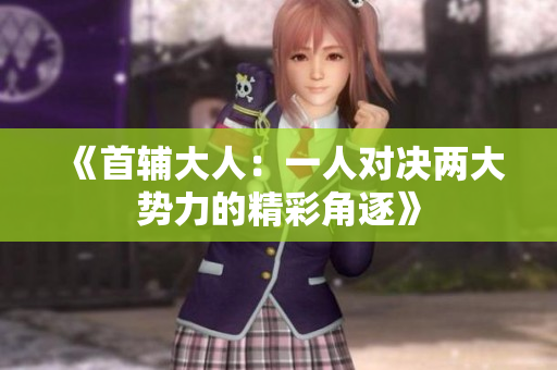 《首辅大人：一人对决两大势力的精彩角逐》
