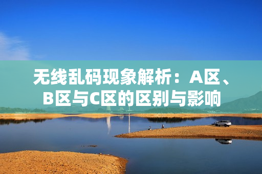 无线乱码现象解析：A区、B区与C区的区别与影响