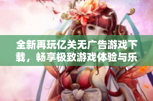 全新再玩亿关无广告游戏下载，畅享极致游戏体验与乐趣
