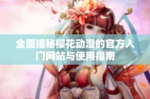 全面揭秘樱花动漫的官方入门网站与使用指南