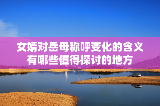 女婿对岳母称呼变化的含义有哪些值得探讨的地方