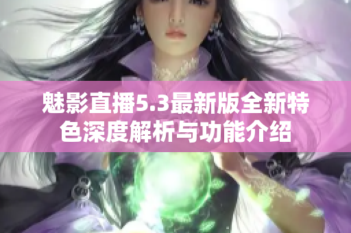 魅影直播5.3最新版全新特色深度解析与功能介绍