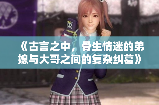 《古言之中，骨生情迷的弟媳与大哥之间的复杂纠葛》