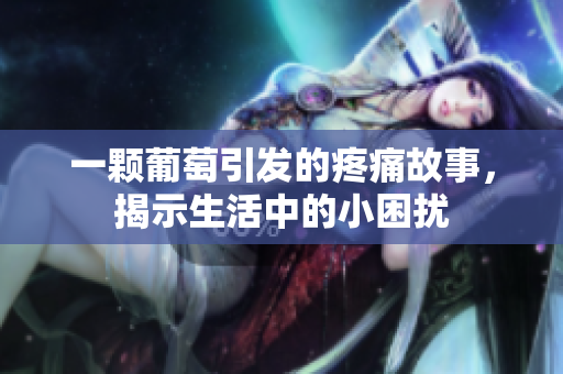 一颗葡萄引发的疼痛故事，揭示生活中的小困扰