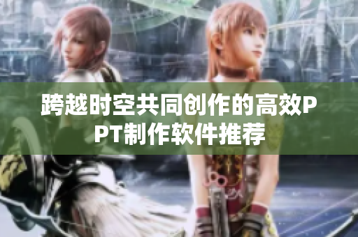 跨越时空共同创作的高效PPT制作软件推荐