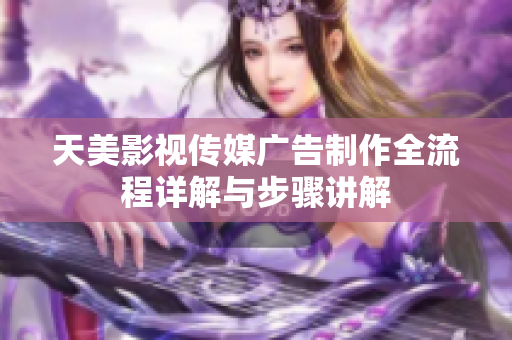 天美影视传媒广告制作全流程详解与步骤讲解