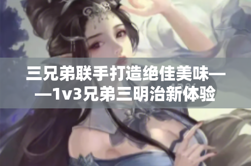 三兄弟联手打造绝佳美味——1v3兄弟三明治新体验