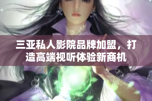 三亚私人影院品牌加盟，打造高端视听体验新商机