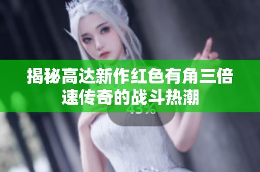 揭秘高达新作红色有角三倍速传奇的战斗热潮