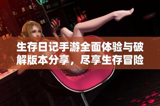生存日记手游全面体验与破解版本分享，尽享生存冒险乐趣