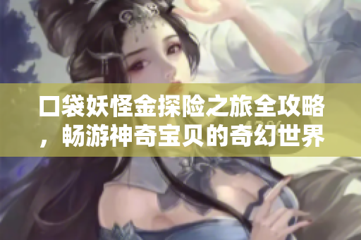 口袋妖怪金探险之旅全攻略，畅游神奇宝贝的奇幻世界
