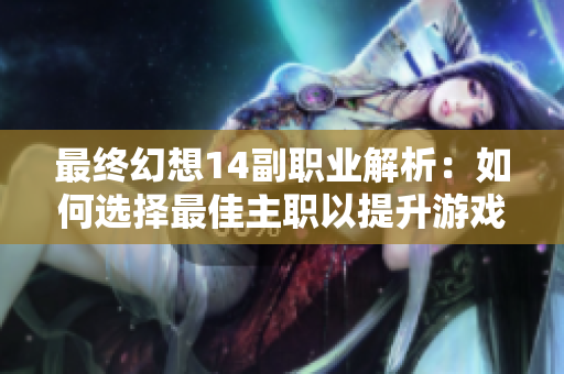 最终幻想14副职业解析：如何选择最佳主职以提升游戏体验
