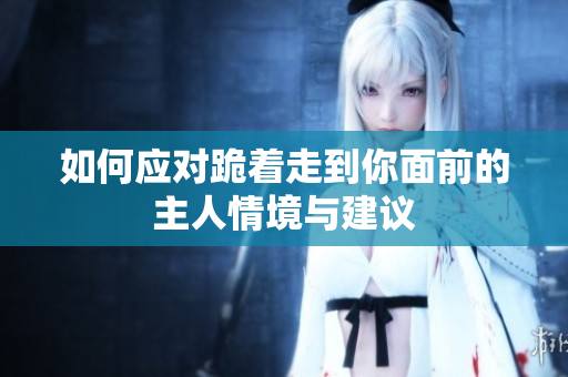 如何应对跪着走到你面前的主人情境与建议