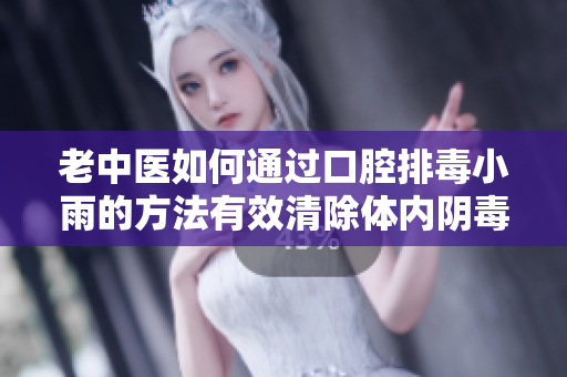 老中医如何通过口腔排毒小雨的方法有效清除体内阴毒