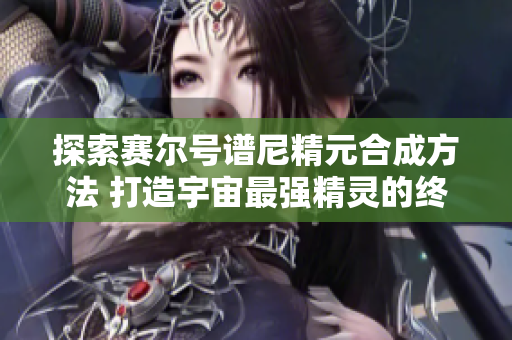 探索赛尔号谱尼精元合成方法 打造宇宙最强精灵的终极指南