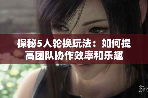 探秘5人轮换玩法：如何提高团队协作效率和乐趣