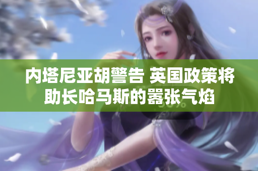 内塔尼亚胡警告 英国政策将助长哈马斯的嚣张气焰