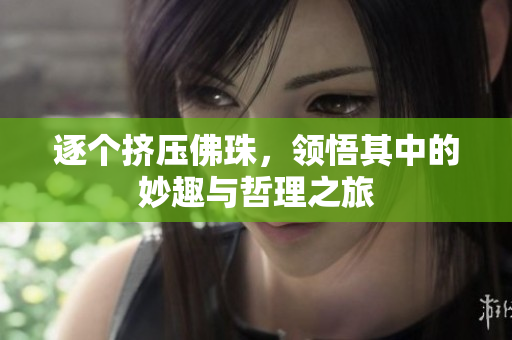 逐个挤压佛珠，领悟其中的妙趣与哲理之旅
