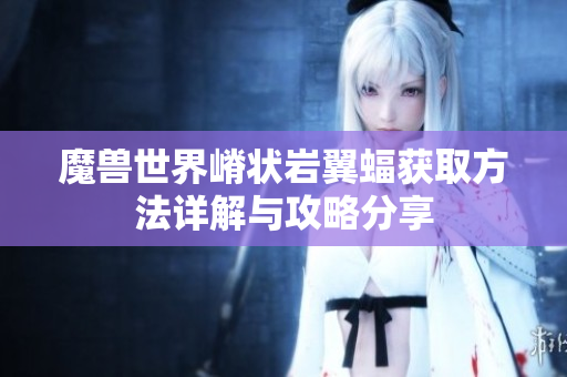 魔兽世界嵴状岩翼蝠获取方法详解与攻略分享