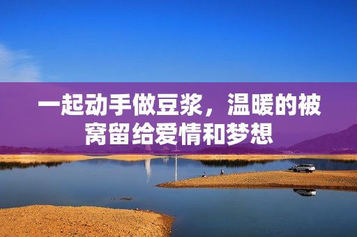 一起动手做豆浆，温暖的被窝留给爱情和梦想
