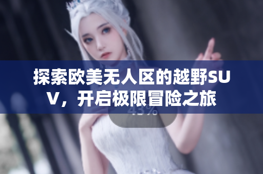 探索欧美无人区的越野SUV，开启极限冒险之旅