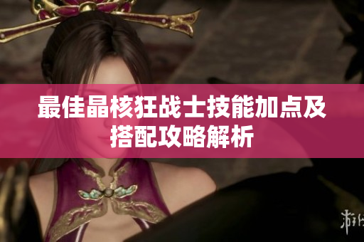 最佳晶核狂战士技能加点及搭配攻略解析