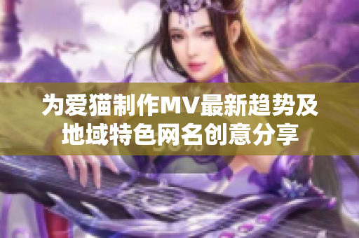 为爱猫制作MV最新趋势及地域特色网名创意分享