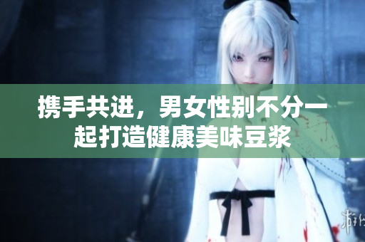 携手共进，男女性别不分一起打造健康美味豆浆