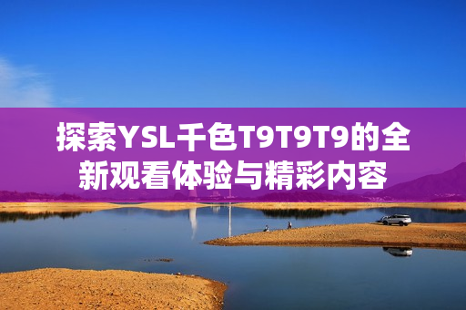 探索YSL千色T9T9T9的全新观看体验与精彩内容