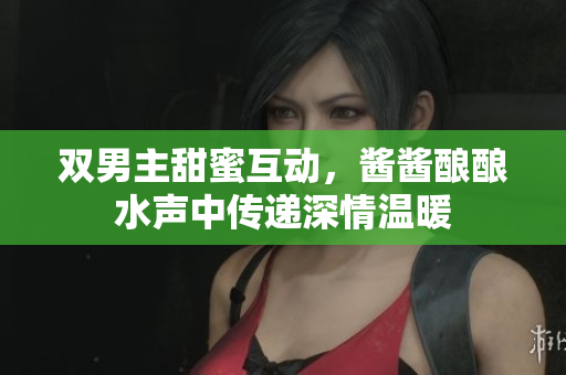 双男主甜蜜互动，酱酱酿酿水声中传递深情温暖