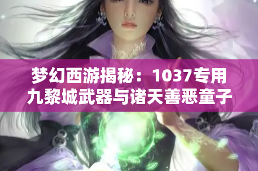 梦幻西游揭秘：1037专用九黎城武器与诸天善恶童子解析