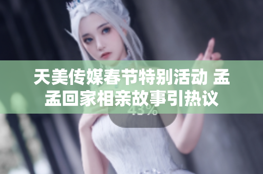 天美传媒春节特别活动 孟孟回家相亲故事引热议