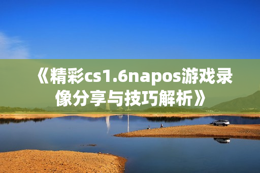 《精彩cs1.6napos游戏录像分享与技巧解析》