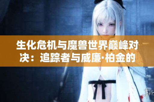 生化危机与魔兽世界巅峰对决：追踪者与威廉·柏金的生死较量