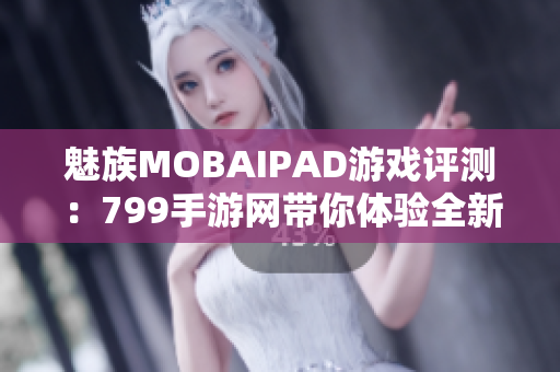 魅族MOBAIPAD游戏评测：799手游网带你体验全新游戏乐趣
