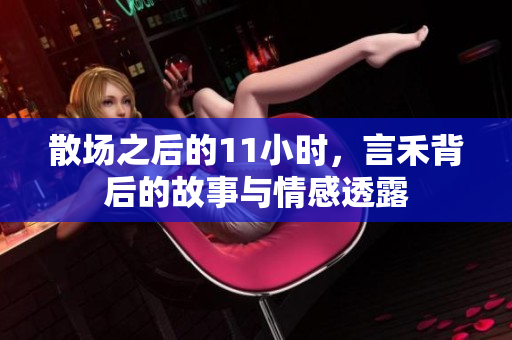 散场之后的11小时，言禾背后的故事与情感透露