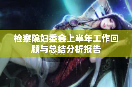 检察院妇委会上半年工作回顾与总结分析报告