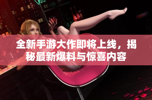 全新手游大作即将上线，揭秘最新爆料与惊喜内容