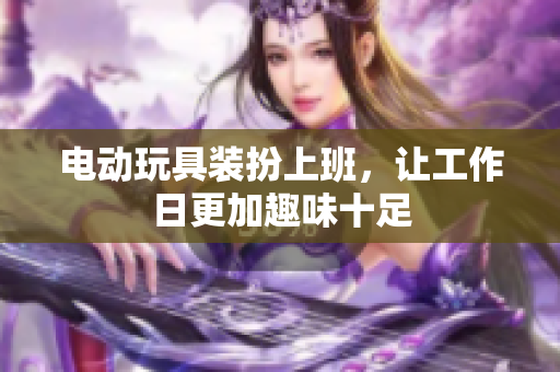 电动玩具装扮上班，让工作日更加趣味十足