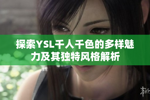 探索YSL千人千色的多样魅力及其独特风格解析