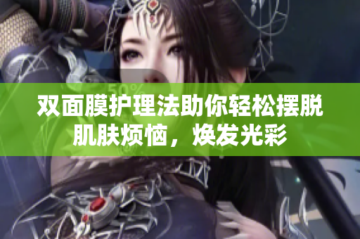 双面膜护理法助你轻松摆脱肌肤烦恼，焕发光彩