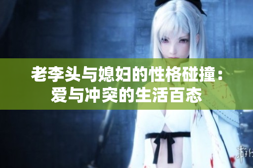老李头与媳妇的性格碰撞：爱与冲突的生活百态