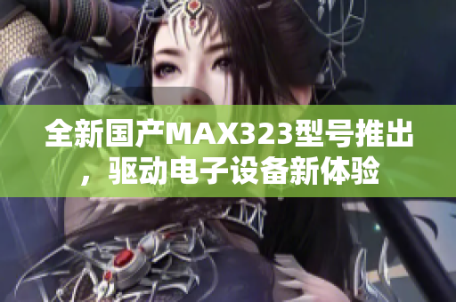 全新国产MAX323型号推出，驱动电子设备新体验